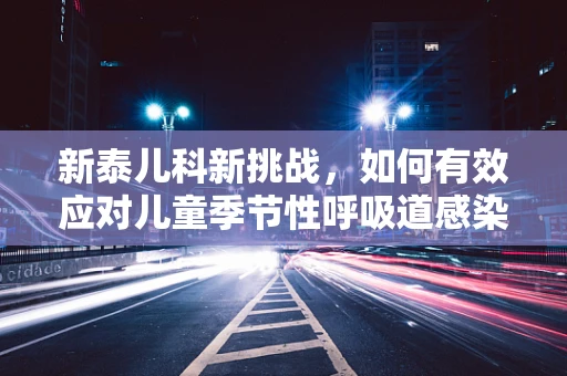 新泰儿科新挑战，如何有效应对儿童季节性呼吸道感染的防控措施？
