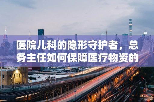 医院儿科的隐形守护者，总务主任如何保障医疗物资的生命线？