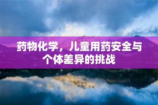 药物化学，儿童用药安全与个体差异的挑战