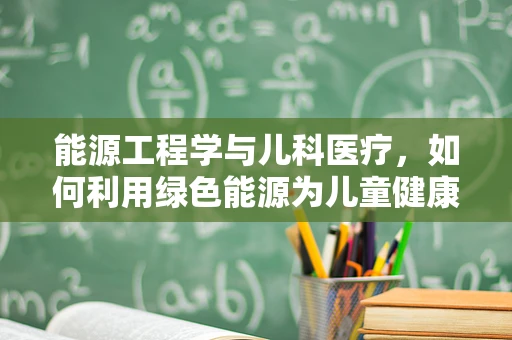 能源工程学与儿科医疗，如何利用绿色能源为儿童健康护航？