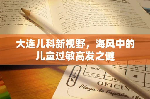 大连儿科新视野，海风中的儿童过敏高发之谜