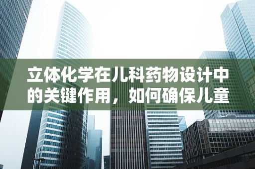 立体化学在儿科药物设计中的关键作用，如何确保儿童用药安全？