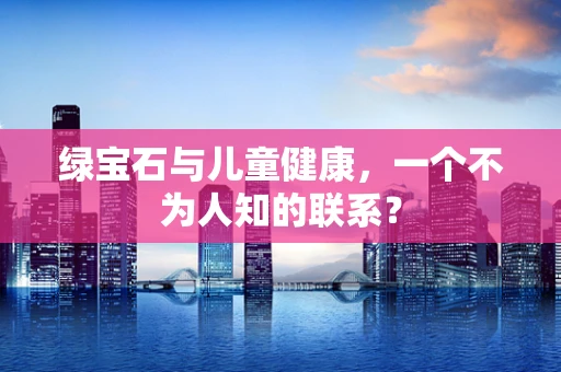 绿宝石与儿童健康，一个不为人知的联系？