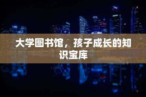 大学图书馆，孩子成长的知识宝库