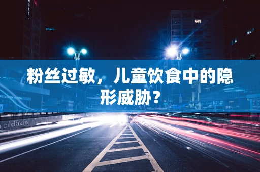 粉丝过敏，儿童饮食中的隐形威胁？