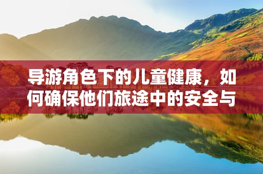 导游角色下的儿童健康，如何确保他们旅途中的安全与健康？