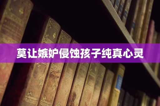 莫让嫉妒侵蚀孩子纯真心灵