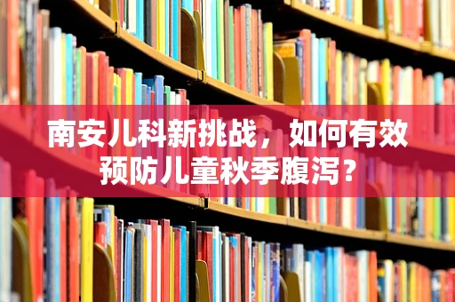 南安儿科新挑战，如何有效预防儿童秋季腹泻？