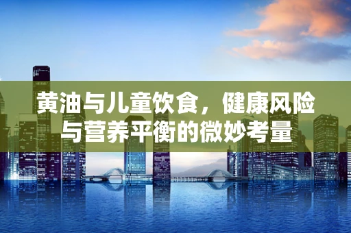 黄油与儿童饮食，健康风险与营养平衡的微妙考量