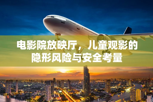 电影院放映厅，儿童观影的隐形风险与安全考量
