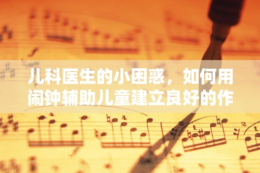 儿科医生的小困惑，如何用闹钟辅助儿童建立良好的作息习惯？