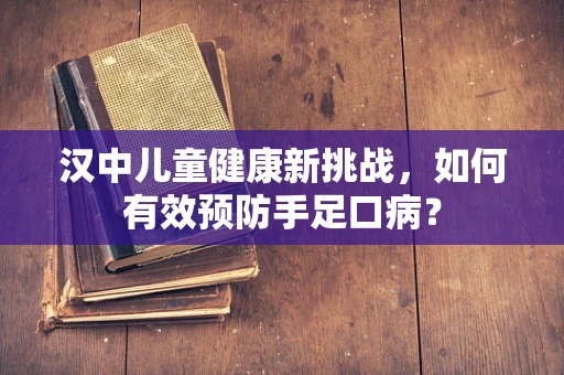 汉中儿童健康新挑战，如何有效预防手足口病？