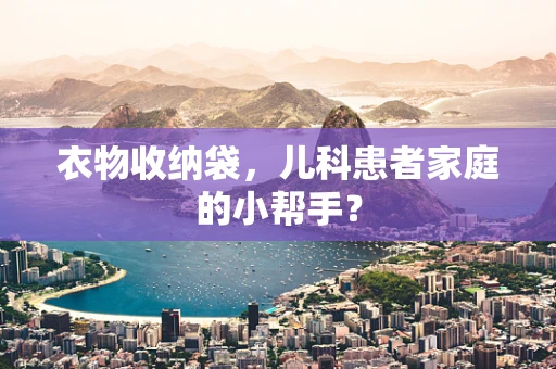 衣物收纳袋，儿科患者家庭的小帮手？