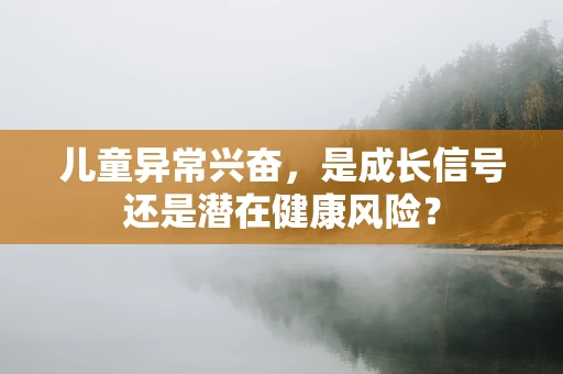 儿童异常兴奋，是成长信号还是潜在健康风险？
