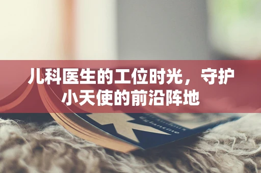 儿科医生的工位时光，守护小天使的前沿阵地