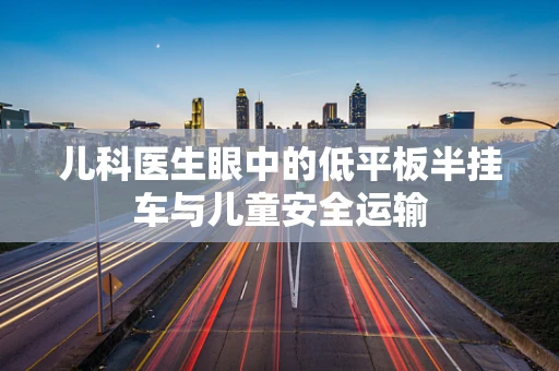 儿科医生眼中的低平板半挂车与儿童安全运输