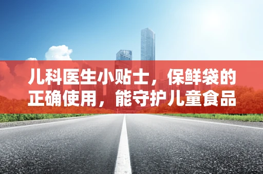 儿科医生小贴士，保鲜袋的正确使用，能守护儿童食品的安全吗？