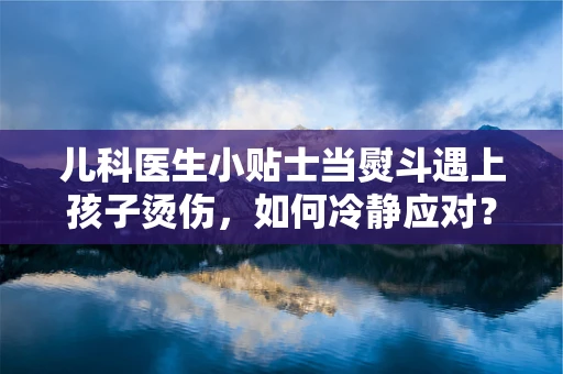 儿科医生小贴士当熨斗遇上孩子烫伤，如何冷静应对？