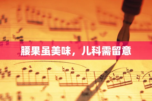 腰果虽美味，儿科需留意