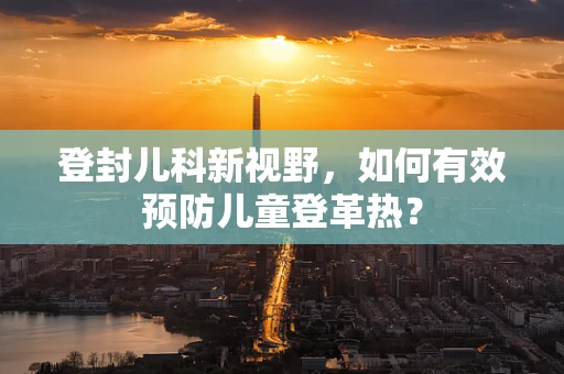 登封儿科新视野，如何有效预防儿童登革热？