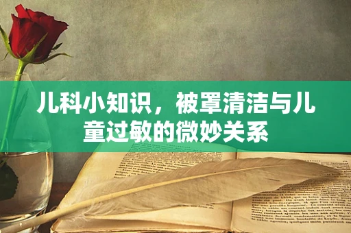 儿科小知识，被罩清洁与儿童过敏的微妙关系