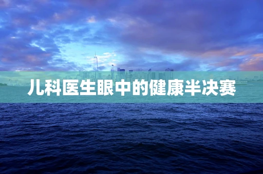 儿科医生眼中的健康半决赛