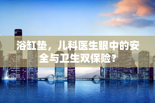 浴缸垫，儿科医生眼中的安全与卫生双保险？