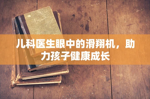 儿科医生眼中的滑翔机，助力孩子健康成长