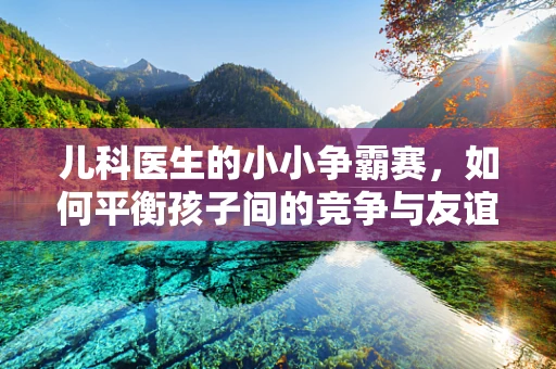 儿科医生的小小争霸赛，如何平衡孩子间的竞争与友谊？