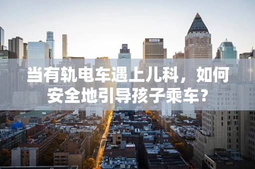 当有轨电车遇上儿科，如何安全地引导孩子乘车？