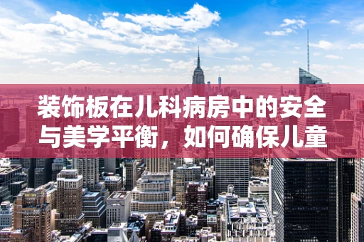 装饰板在儿科病房中的安全与美学平衡，如何确保儿童患者的安全？