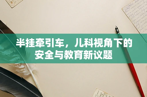 半挂牵引车，儿科视角下的安全与教育新议题