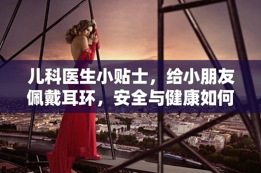 儿科医生小贴士，给小朋友佩戴耳环，安全与健康如何平衡？