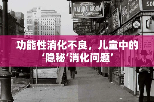 功能性消化不良，儿童中的‘隐秘’消化问题’