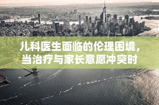 儿科医生面临的伦理困境，当治疗与家长意愿冲突时