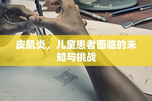 皮肌炎，儿童患者面临的未知与挑战