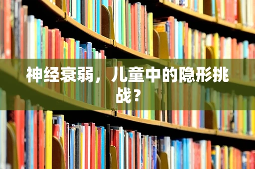 神经衰弱，儿童中的隐形挑战？