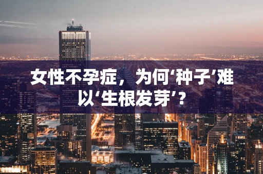 女性不孕症，为何‘种子’难以‘生根发芽’？