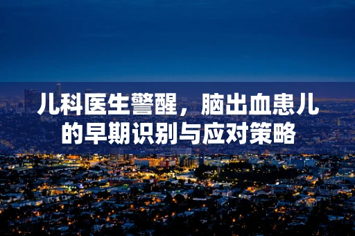 儿科医生警醒，脑出血患儿的早期识别与应对策略