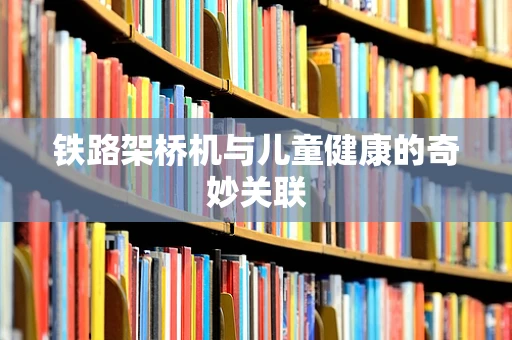 铁路架桥机与儿童健康的奇妙关联
