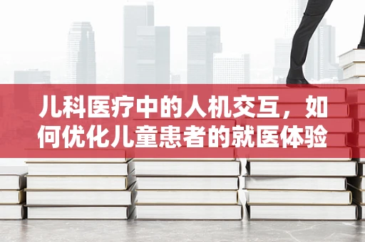 儿科医疗中的人机交互，如何优化儿童患者的就医体验？
