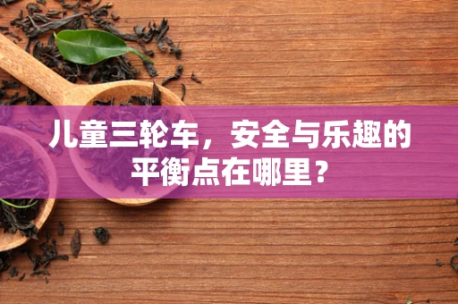 儿童三轮车，安全与乐趣的平衡点在哪里？