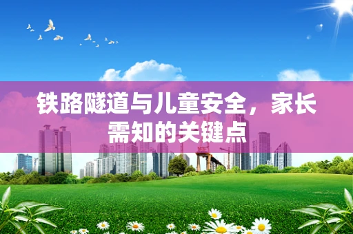 铁路隧道与儿童安全，家长需知的关键点