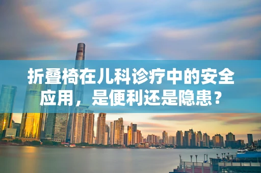 折叠椅在儿科诊疗中的安全应用，是便利还是隐患？