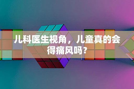 儿科医生视角，儿童真的会得痛风吗？