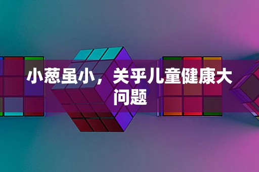 小葱虽小，关乎儿童健康大问题