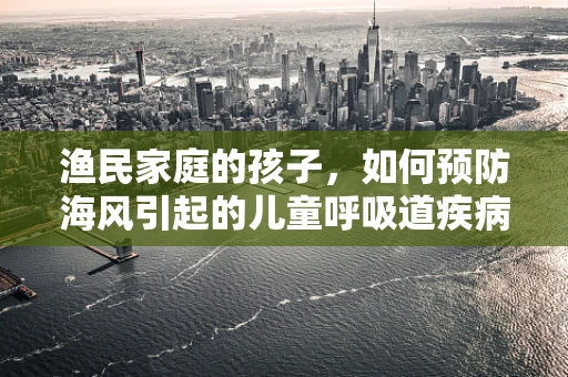 渔民家庭的孩子，如何预防海风引起的儿童呼吸道疾病？