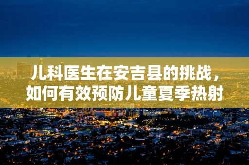 儿科医生在安吉县的挑战，如何有效预防儿童夏季热射病？