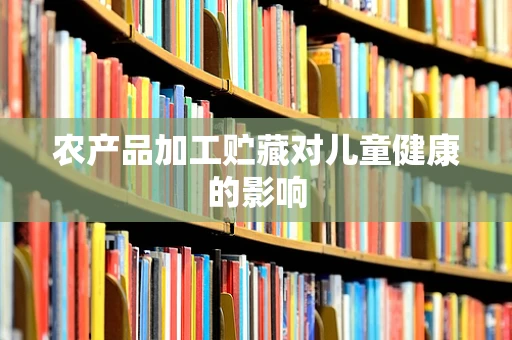 农产品加工贮藏对儿童健康的影响