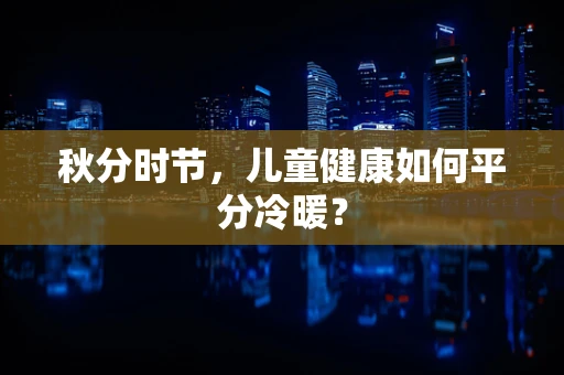 秋分时节，儿童健康如何平分冷暖？